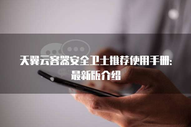天翼云容器安全卫士推荐使用手册：最新版介绍