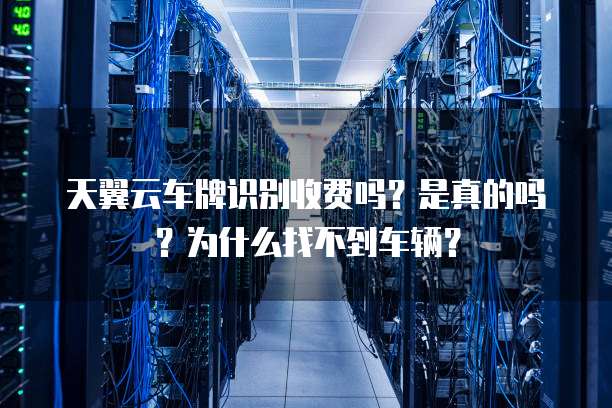 天翼云车牌识别收费吗?是真的吗?为什么找不到车辆?