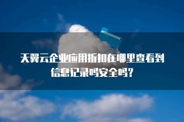 天翼云企业应用折扣在哪里查看到信息记录吗安全吗?
