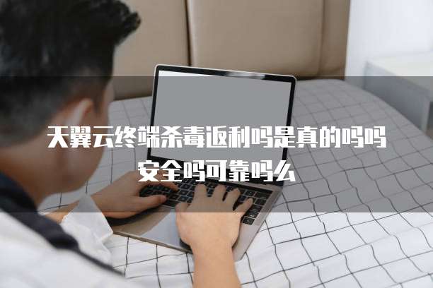 天翼云终端杀毒返利吗是真的吗吗安全吗可靠吗么