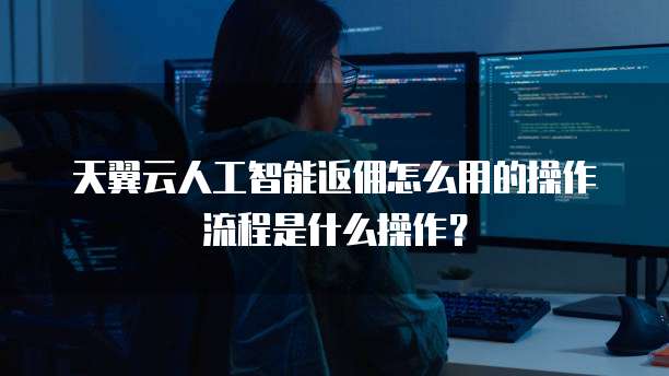 天翼云人工智能返佣怎么用的操作流程是什么操作?