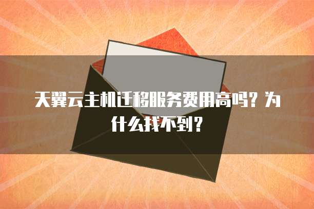 天翼云主机迁移服务费用高吗？为什么找不到？