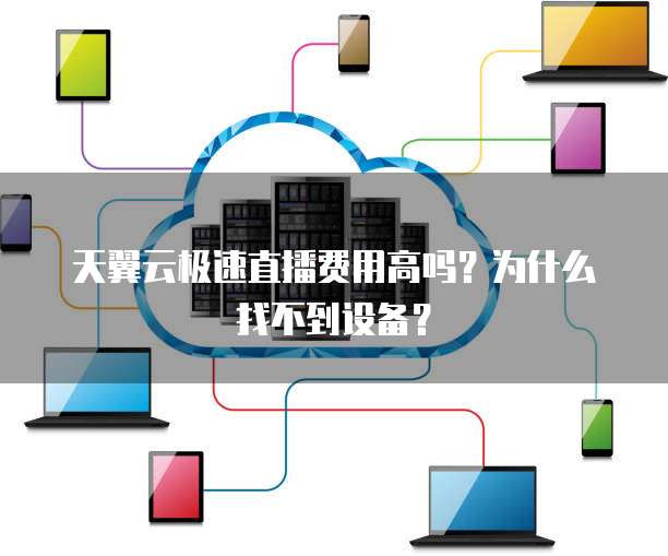 天翼云极速直播费用高吗?为什么找不到设备?