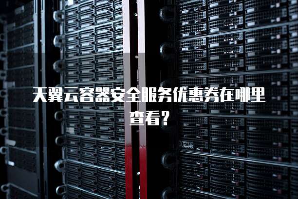 天翼云容器安全服务优惠券在哪里查看?