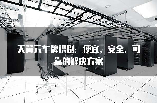 天翼云车牌识别:便宜、安全、可靠的解决方案