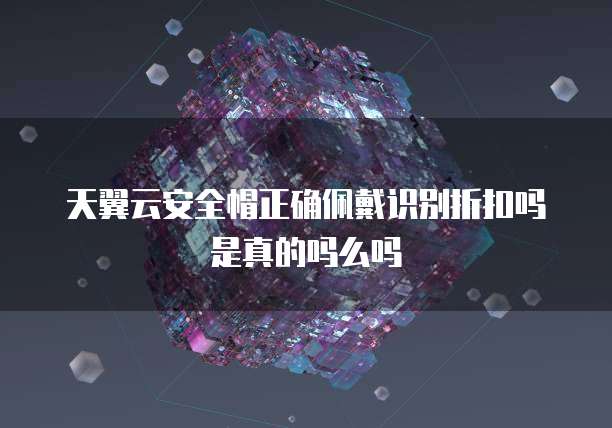天翼云安全帽正确佩戴识别折扣吗是真的吗么吗