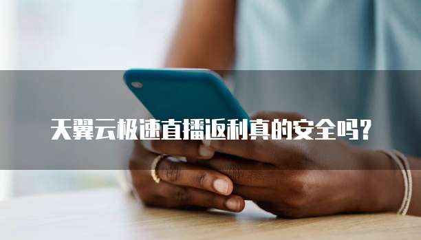 天翼云极速直播返利真的安全吗？