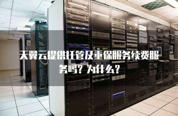 天翼云提供托管及重保服务续费服务吗?为什么?