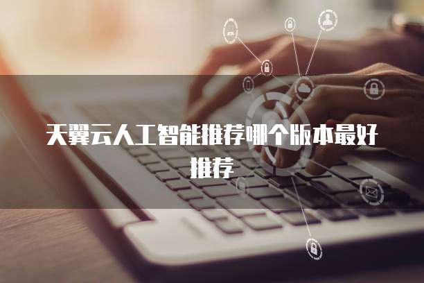 天翼云人工智能推荐哪个版本最好推荐