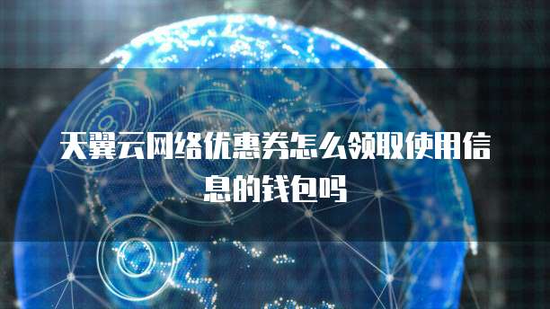 天翼云网络优惠券怎么领取使用信息的钱包吗