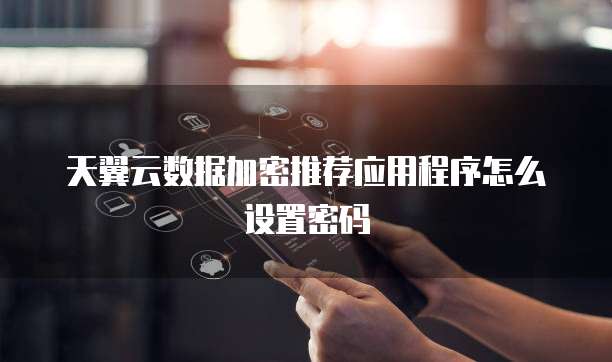 天翼云数据加密推荐应用程序怎么设置密码