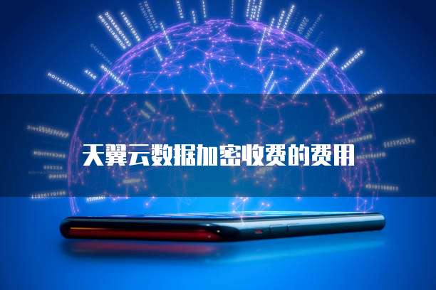 天翼云数据加密收费的费用
