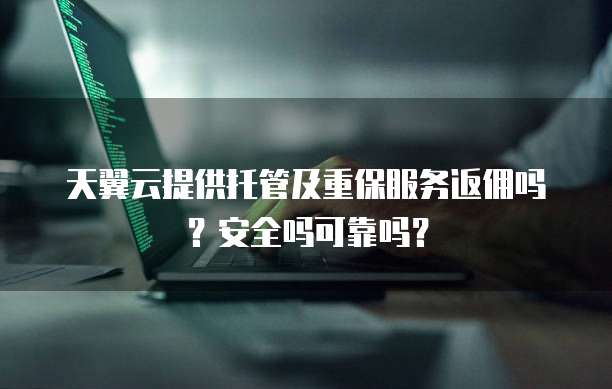 天翼云提供托管及重保服务返佣吗?安全吗可靠吗?