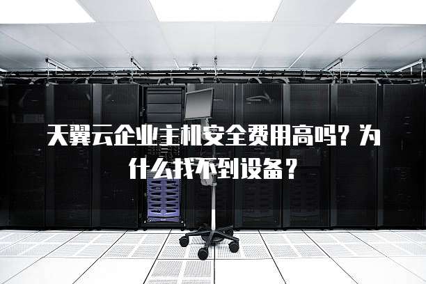 天翼云企业主机安全费用高吗?为什么找不到设备?