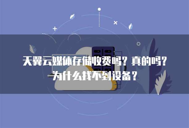 天翼云媒体存储收费吗？真的吗？为什么找不到设备？