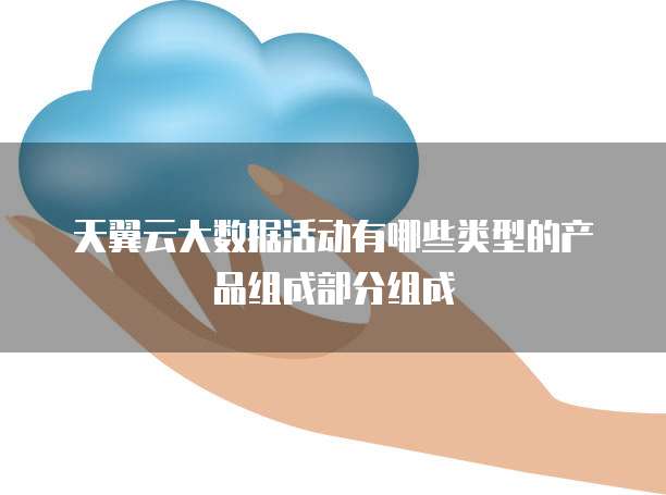 天翼云大数据活动有哪些类型的产品组成部分组成