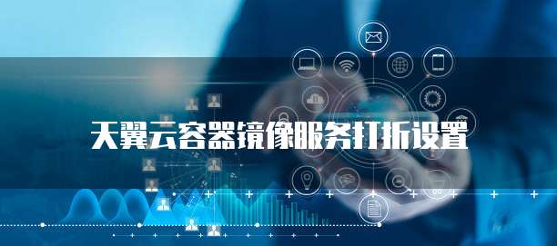 天翼云容器镜像服务打折设置