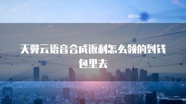 天翼云语音合成返利怎么领的到钱包里去
