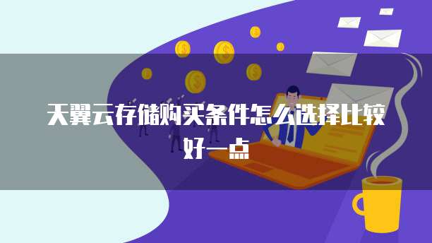 天翼云存储购买条件怎么选择比较好一点