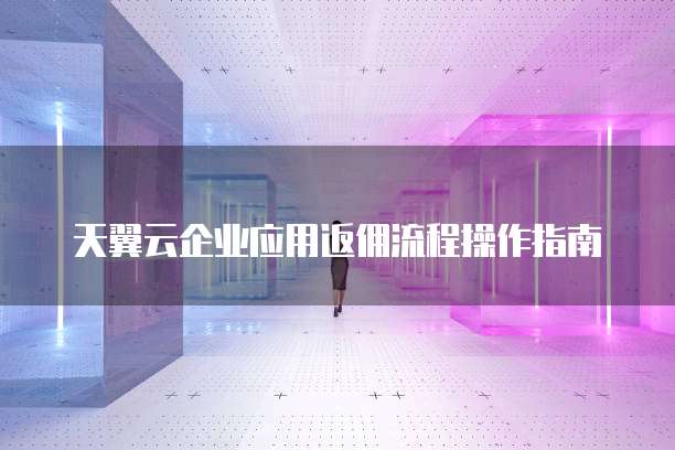 天翼云企业应用返佣流程操作指南