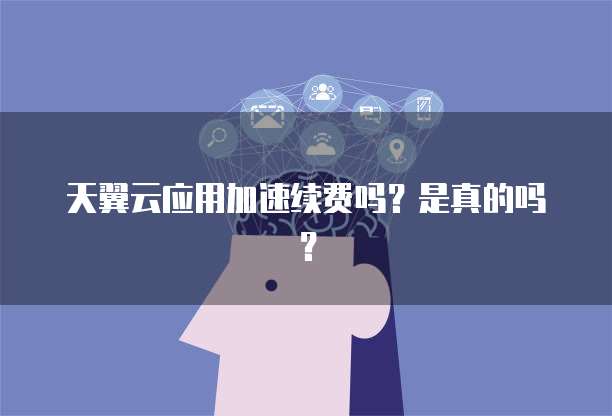 天翼云应用加速续费吗?是真的吗?