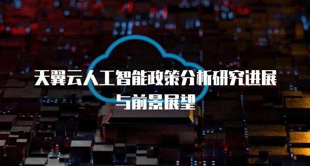 天翼云人工智能政策分析研究进展与前景展望
