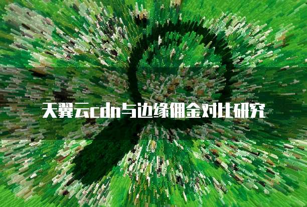 天翼云cdn与边缘佣金对比研究