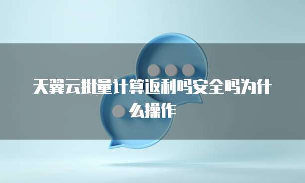天翼云批量计算返利吗安全吗为什么操作