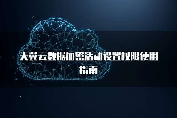 天翼云数据加密活动设置权限使用指南