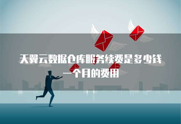 天翼云数据仓库服务续费是多少钱一个月的费用
