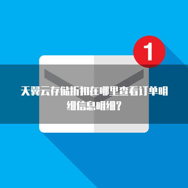 天翼云存储折扣在哪里查看订单明细信息明细?