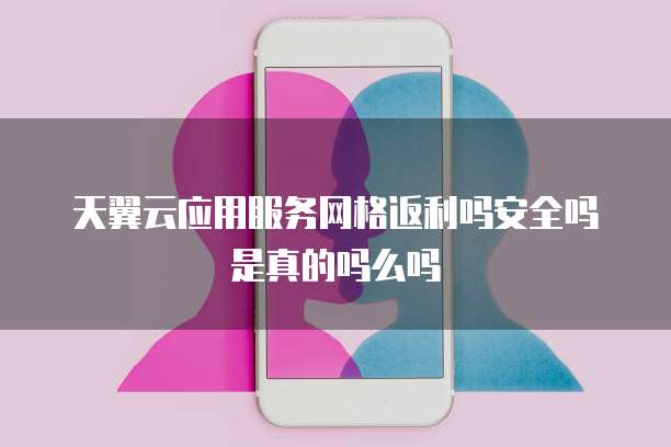 天翼云应用服务网格返利吗安全吗是真的吗么吗