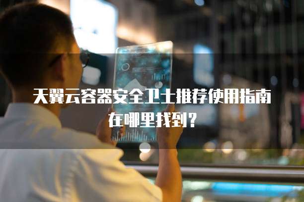天翼云容器安全卫士推荐使用指南在哪里找到?