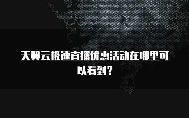 天翼云极速直播优惠活动在哪里可以看到?