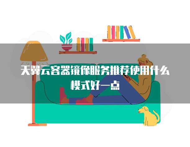 天翼云容器镜像服务推荐使用什么模式好一点