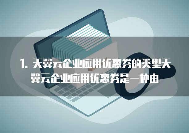 天翼云企业应用优惠券是什么类型的商品吗安全吗