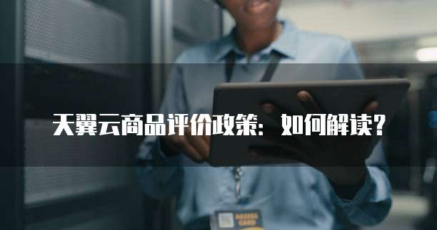 天翼云商品评价政策:如何解读?