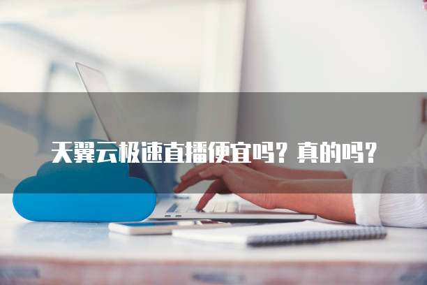 天翼云极速直播便宜吗?真的吗?