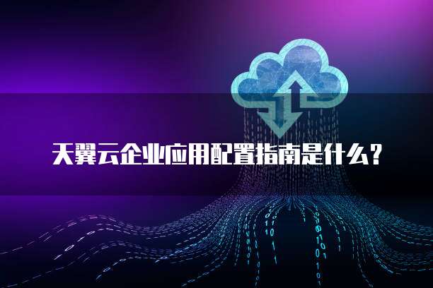 天翼云企业应用配置指南是什么?