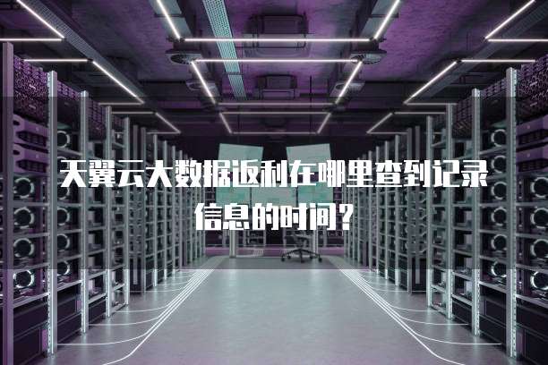 天翼云大数据返利在哪里查到记录信息的时间?