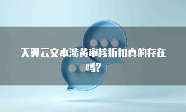 天翼云文本涉黄审核折扣真的存在吗？