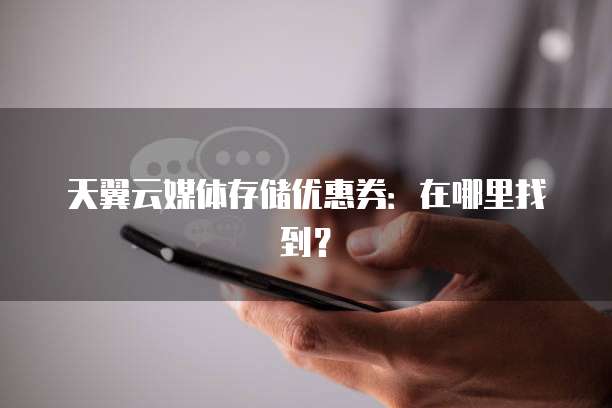 天翼云媒体存储优惠券:在哪里找到?