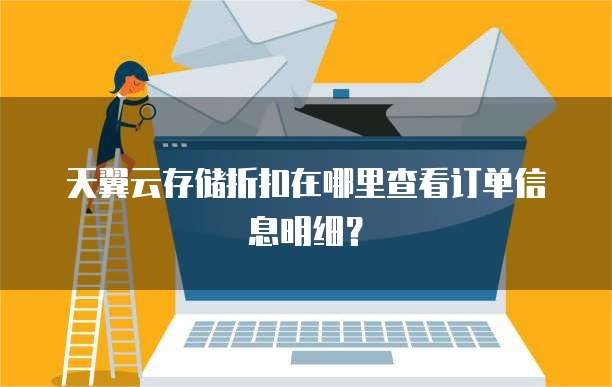 天翼云存储折扣在哪里查看订单信息明细？