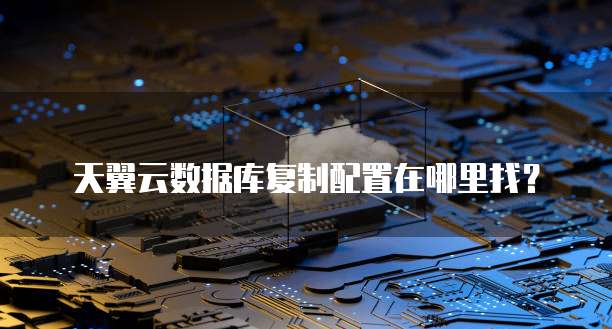 天翼云数据库复制配置在哪里找?