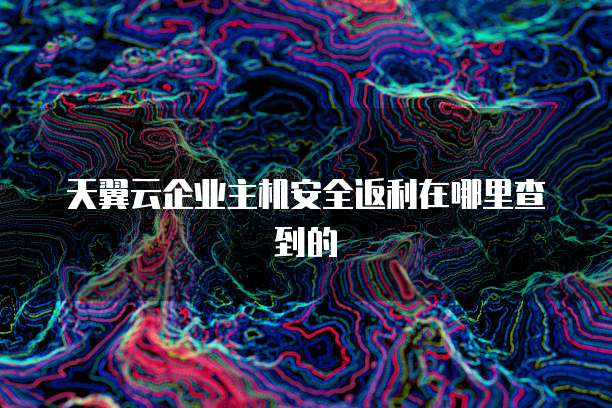 天翼云企业主机安全返利在哪里查到的