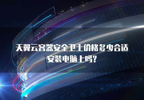 天翼云容器安全卫士价格多少合适安装电脑上吗？