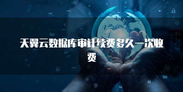 天翼云数据库审计续费多久一次收费