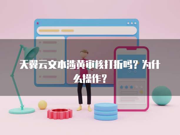 天翼云文本涉黄审核打折吗？为什么操作？