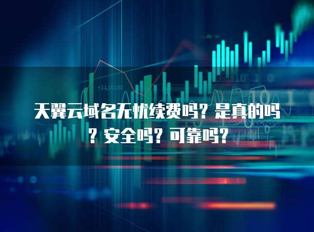 天翼云域名无忧续费吗?是真的吗?安全吗?可靠吗?