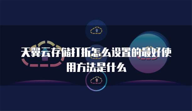 天翼云存储打折怎么设置的最好使用方法是什么